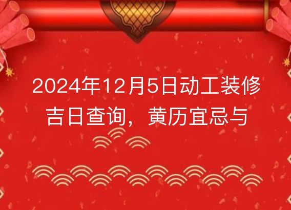 2024年12月5日动工装修吉日查询,黄历宜忌与时辰解析